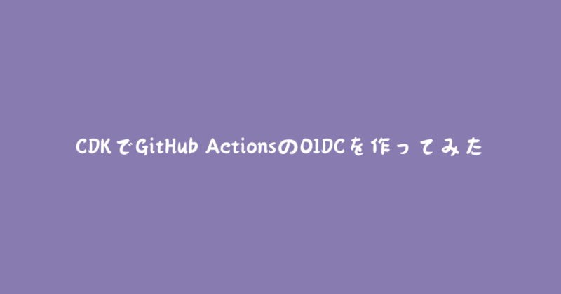 CDKでGitHub ActionsのOIDCを作ってみた