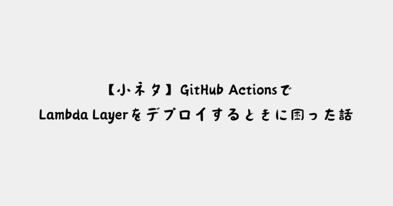 【小ネタ】GitHub ActionsでLambda Layerをデプロイするときに困った話