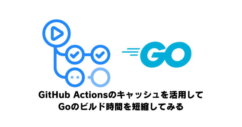 GitHub Actionsのキャッシュを活用してGoのビルド時間を短縮してみる