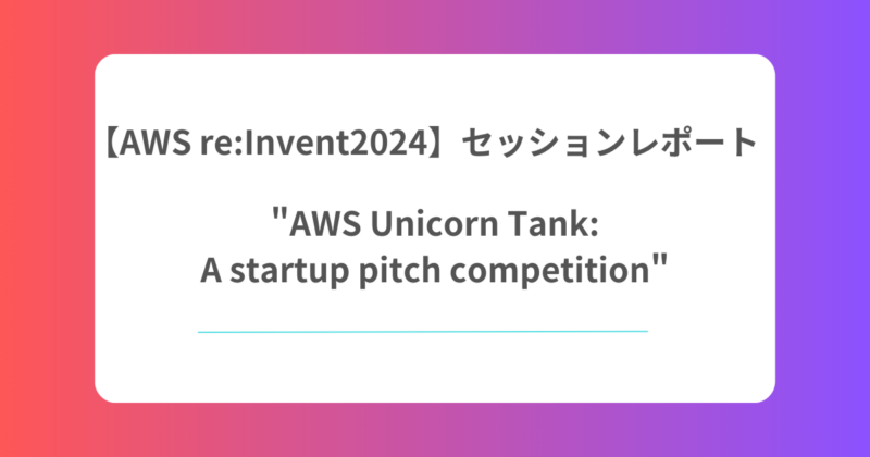 【AWS re:Invent2024】セッションレポート”AWS Unicorn Tank:A startup pitch competition”