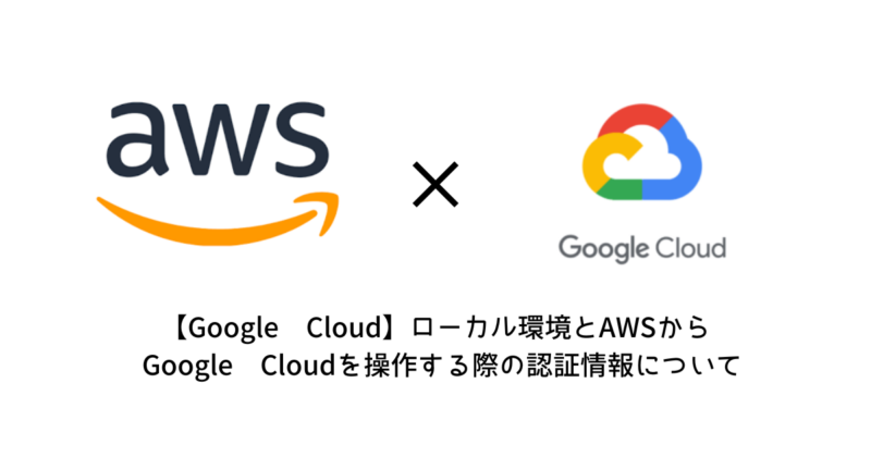 【Google Cloud】ローカル環境とAWSからGoogle Cloudを操作する際の認証情報について