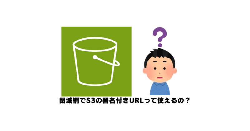 閉域網でS3の署名付きURLって使えるの？